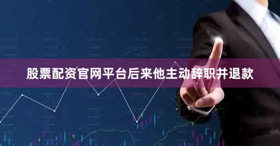 股票配资官网平台后来他主动辞职并退款