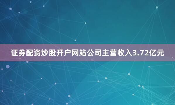 证券配资炒股开户网站公司主营收入3.72亿元