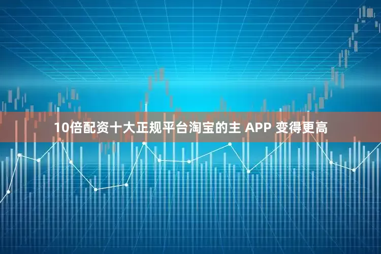 10倍配资十大正规平台淘宝的主 APP 变得更高