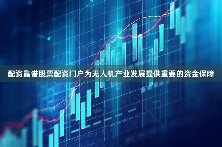 配资靠谱股票配资门户为无人机产业发展提供重要的资金保障