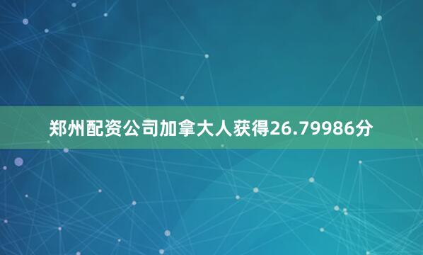 郑州配资公司　　加拿大人获得26.79986分
