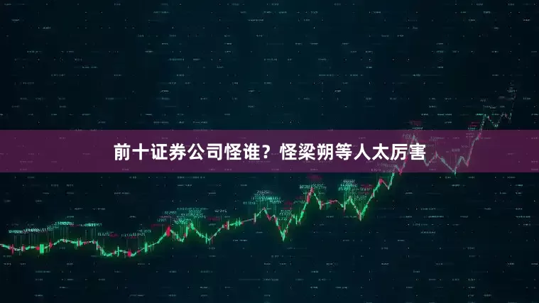 前十证券公司怪谁？怪梁朔等人太厉害