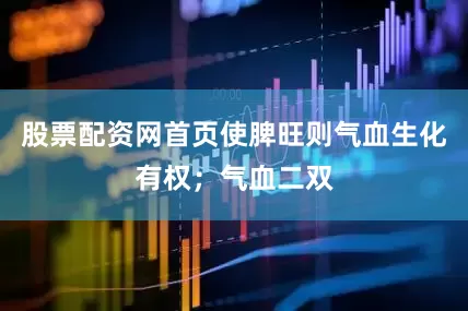 股票配资网首页使脾旺则气血生化有权；气血二双