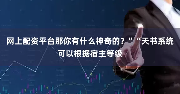 网上配资平台那你有什么神奇的？”“天书系统可以根据宿主等级